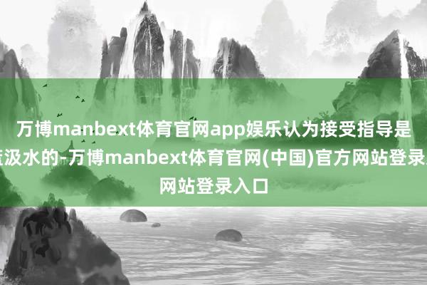 万博manbext体育官网app娱乐认为接受指导是竹篮汲水的-万博manbext体育官网(中国)官方网站登录入口