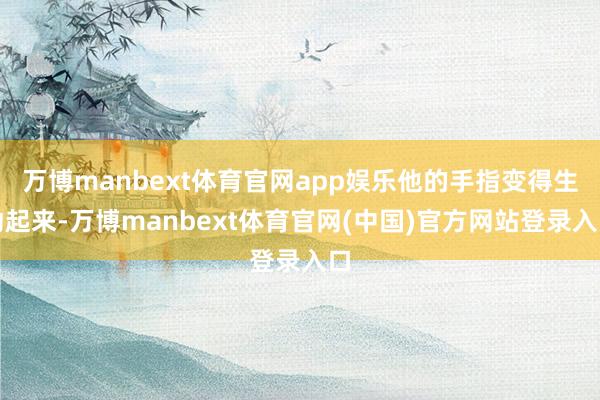 万博manbext体育官网app娱乐他的手指变得生动起来-万博manbext体育官网(中国)官方网站登录入口
