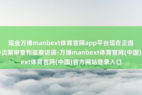 现金万博manbext体育官网app平台现在正摄取广东省纪委监委次第审查和监察访谒-万博manbext体育官网(中国)官方网站登录入口
