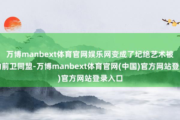 万博manbext体育官网娱乐网变成了圮绝艺术被界说的前卫同盟-万博manbext体育官网(中国)官方网站登录入口