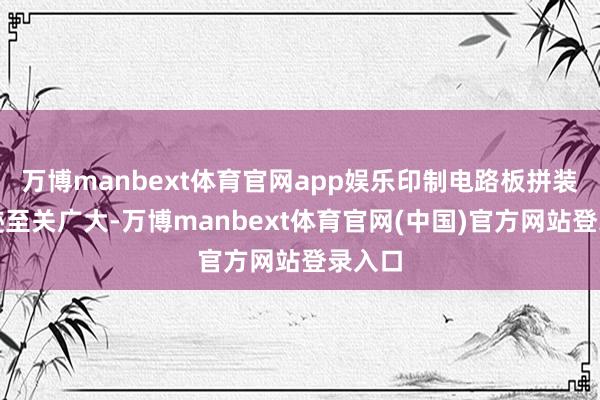万博manbext体育官网app娱乐印制电路板拼装）奇迹至关广大-万博manbext体育官网(中国)官方网站登录入口