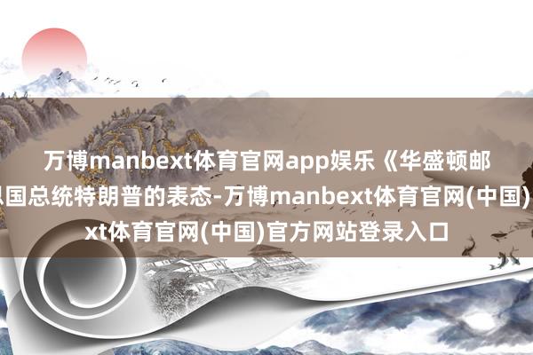万博manbext体育官网app娱乐　　《华盛顿邮报》则聚焦好意思国总统特朗普的表态-万博manbext体育官网(中国)官方网站登录入口