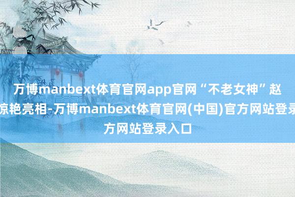 万博manbext体育官网app官网“不老女神”赵雅芝惊艳亮相-万博manbext体育官网(中国)官方网站登录入口