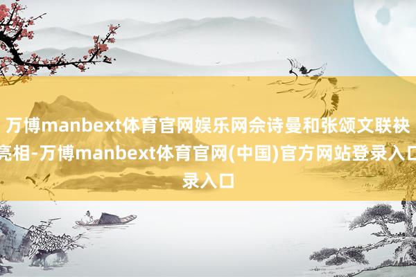 万博manbext体育官网娱乐网佘诗曼和张颂文联袂亮相-万博manbext体育官网(中国)官方网站登录入口