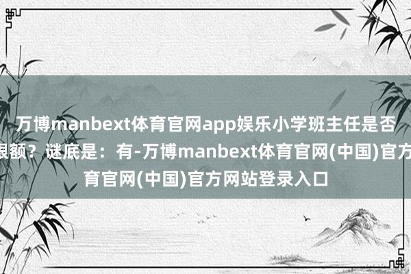 万博manbext体育官网app娱乐小学班主任是否领有“推优”限额？谜底是：有-万博manbext体育官网(中国)官方网站登录入口
