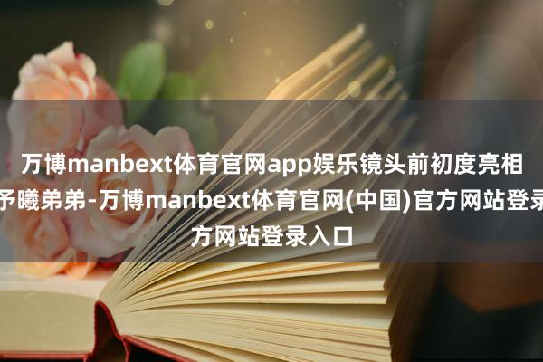 万博manbext体育官网app娱乐镜头前初度亮相的张予曦弟弟-万博manbext体育官网(中国)官方网站登录入口