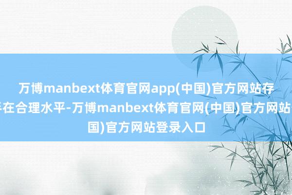 万博manbext体育官网app(中国)官方网站存货保合手在合理水平-万博manbext体育官网(中国)官方网站登录入口