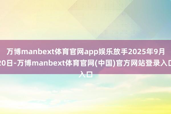 万博manbext体育官网app娱乐放手2025年9月20日-万博manbext体育官网(中国)官方网站登录入口