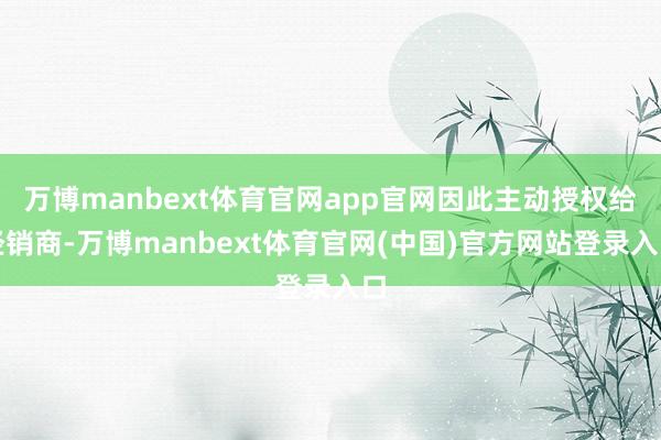 万博manbext体育官网app官网因此主动授权给经销商-万博manbext体育官网(中国)官方网站登录入口