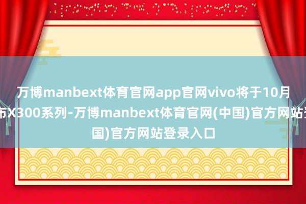 万博manbext体育官网app官网vivo将于10月13日发布X300系列-万博manbext体育官网(中国)官方网站登录入口