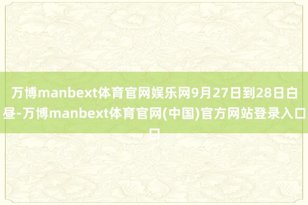 万博manbext体育官网娱乐网9月27日到28日白昼-万博manbext体育官网(中国)官方网站登录入口