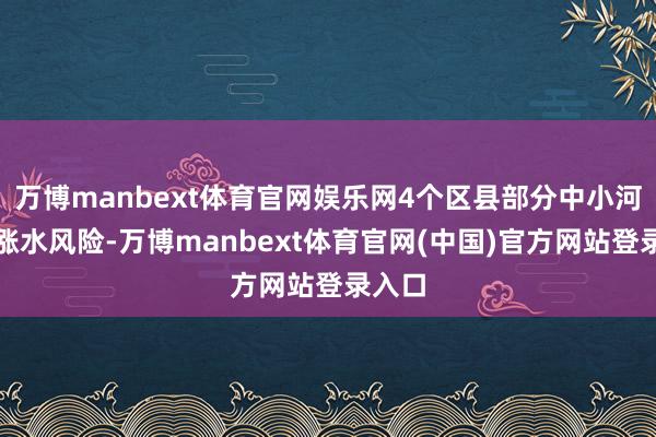 万博manbext体育官网娱乐网4个区县部分中小河流有涨水风险-万博manbext体育官网(中国)官方网站登录入口