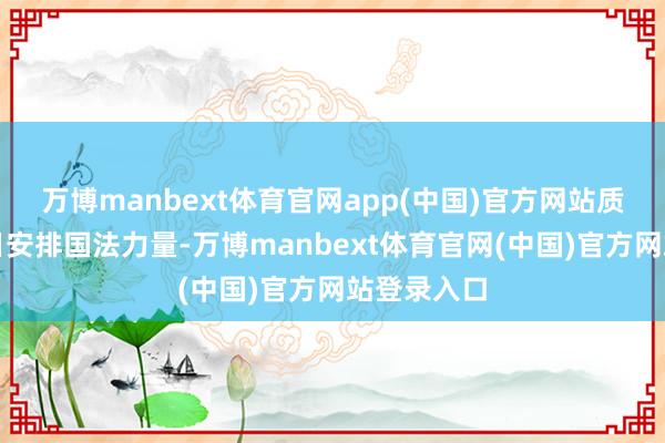 万博manbext体育官网app(中国)官方网站质监支队逐日安排国法力量-万博manbext体育官网(中国)官方网站登录入口