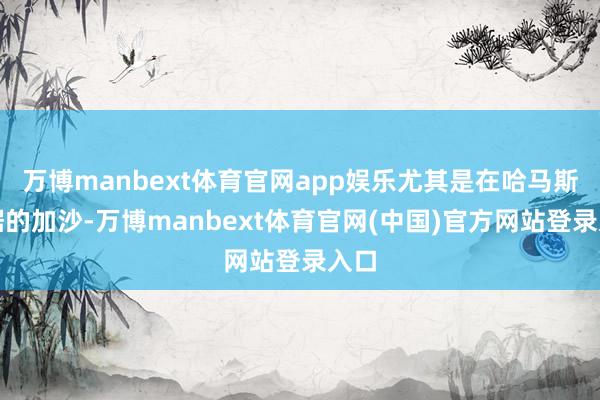 万博manbext体育官网app娱乐尤其是在哈马斯盘踞的加沙-万博manbext体育官网(中国)官方网站登录入口