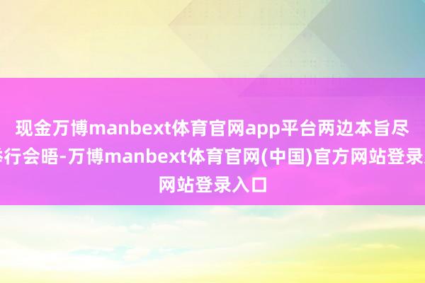 现金万博manbext体育官网app平台两边本旨尽快举行会晤-万博manbext体育官网(中国)官方网站登录入口