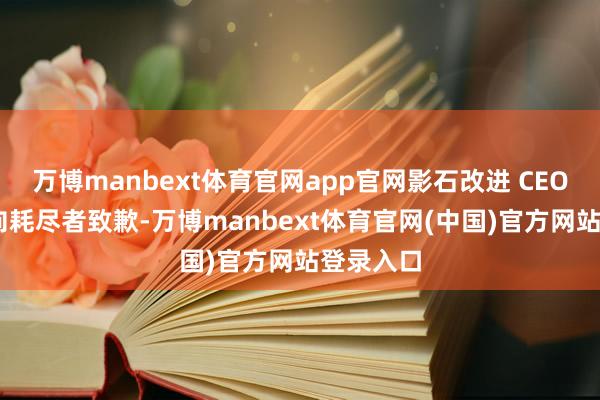 万博manbext体育官网app官网影石改进 CEO 刘靖康向耗尽者致歉-万博manbext体育官网(中国)官方网站登录入口