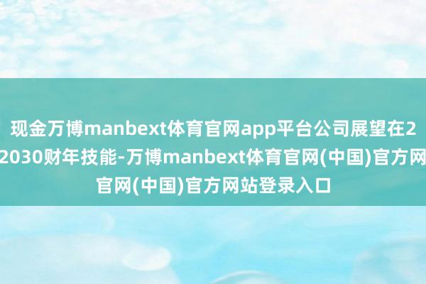 现金万博manbext体育官网app平台公司展望在2026财年至2030财年技能-万博manbext体育官网(中国)官方网站登录入口