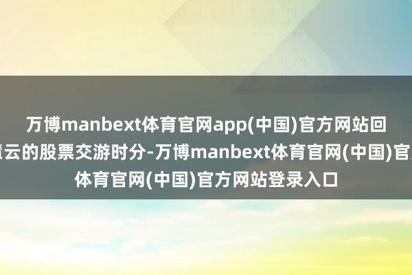 万博manbext体育官网app(中国)官方网站回溯李志奇与李慧云的股票交游时分-万博manbext体育官网(中国)官方网站登录入口