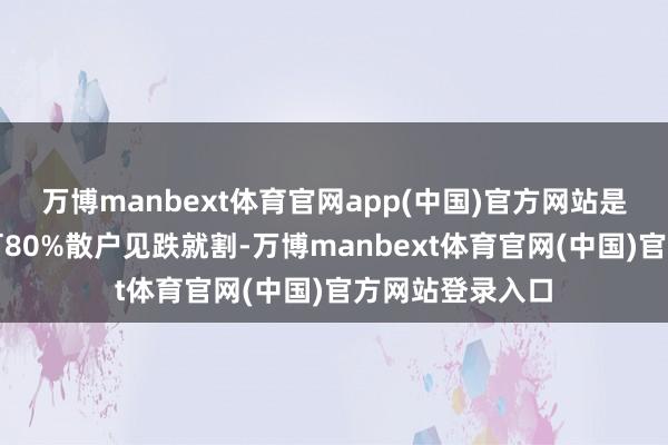 万博manbext体育官网app(中国)官方网站是主力清浮筹；可80%散户见跌就割-万博manbext体育官网(中国)官方网站登录入口