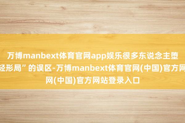 万博manbext体育官网app娱乐很多东说念主堕入“重器物轻形局”的误区-万博manbext体育官网(中国)官方网站登录入口