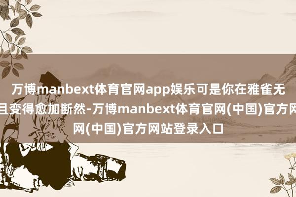 万博manbext体育官网app娱乐可是你在雅雀无声之中适宜且变得愈加断然-万博manbext体育官网(中国)官方网站登录入口