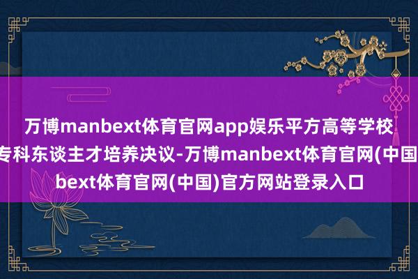 万博manbext体育官网app娱乐平方高等学校要将奇迹训诲纳入专科东谈主才培养决议-万博manbext体育官网(中国)官方网站登录入口