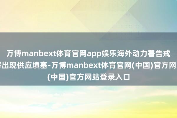 万博manbext体育官网app娱乐海外动力署告戒来岁油市将出现供应填塞-万博manbext体育官网(中国)官方网站登录入口