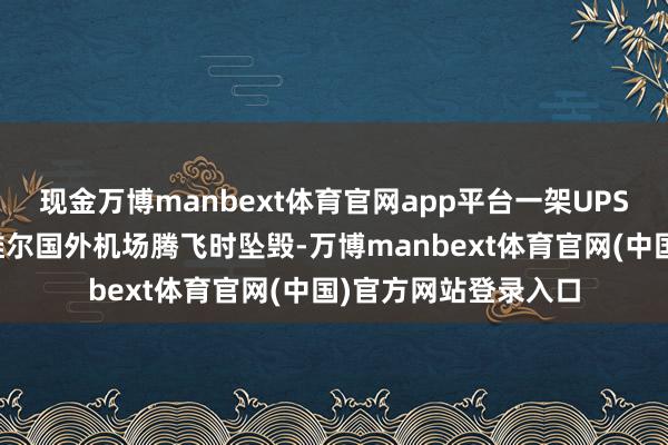 现金万博manbext体育官网app平台一架UPS货运飞机在路易斯维尔国外机场腾飞时坠毁-万博manbext体育官网(中国)官方网站登录入口