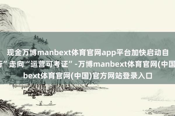 现金万博manbext体育官网app平台加快启动自动驾驶从“技艺可行”走向“运营可考证”-万博manbext体育官网(中国)官方网站登录入口
