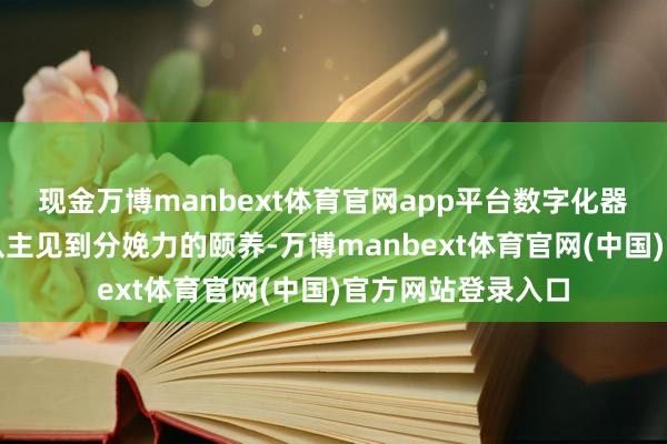 现金万博manbext体育官网app平台数字化器用才真实完成了从主见到分娩力的颐养-万博manbext体育官网(中国)官方网站登录入口