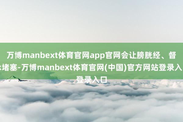 万博manbext体育官网app官网会让膀胱经、督脉堵塞-万博manbext体育官网(中国)官方网站登录入口