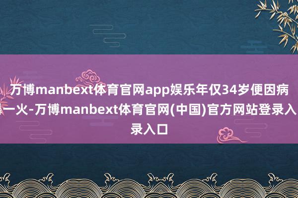万博manbext体育官网app娱乐年仅34岁便因病暴一火-万博manbext体育官网(中国)官方网站登录入口
