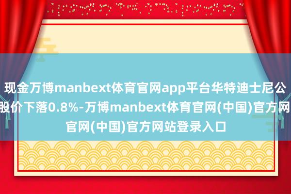 现金万博manbext体育官网app平台华特迪士尼公司（DIS）股价下落0.8%-万博manbext体育官网(中国)官方网站登录入口