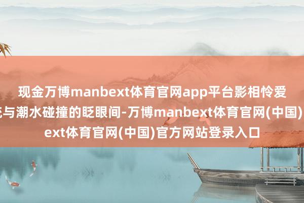 现金万博manbext体育官网app平台影相怜爱者用镜头定格传统与潮水碰撞的眨眼间-万博manbext体育官网(中国)官方网站登录入口