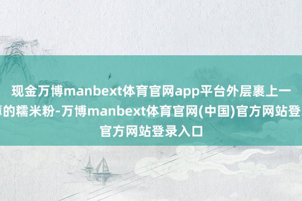 现金万博manbext体育官网app平台外层裹上一层薄薄的糯米粉-万博manbext体育官网(中国)官方网站登录入口