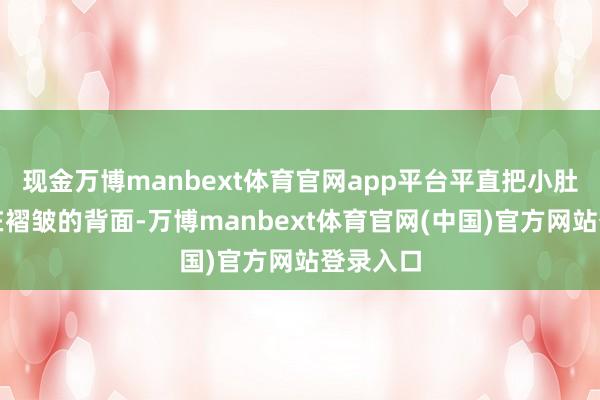 现金万博manbext体育官网app平台平直把小肚子掩盖在褶皱的背面-万博manbext体育官网(中国)官方网站登录入口