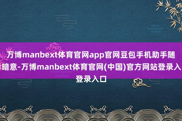 万博manbext体育官网app官网豆包手机助手随后暗意-万博manbext体育官网(中国)官方网站登录入口