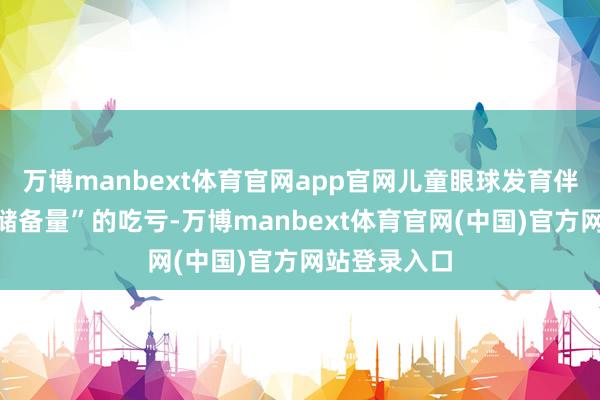 万博manbext体育官网app官网儿童眼球发育伴跟着“远视储备量”的吃亏-万博manbext体育官网(中国)官方网站登录入口
