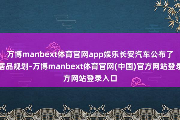 万博manbext体育官网app娱乐长安汽车公布了后续居品规划-万博manbext体育官网(中国)官方网站登录入口