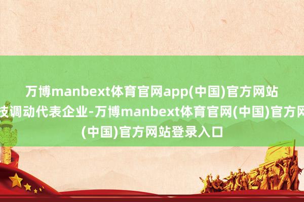 万博manbext体育官网app(中国)官方网站　　四肢中国科技调动代表企业-万博manbext体育官网(中国)官方网站登录入口
