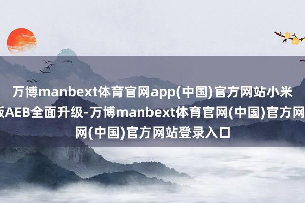 万博manbext体育官网app(中国)官方网站小米HAD增强版AEB全面升级-万博manbext体育官网(中国)官方网站登录入口