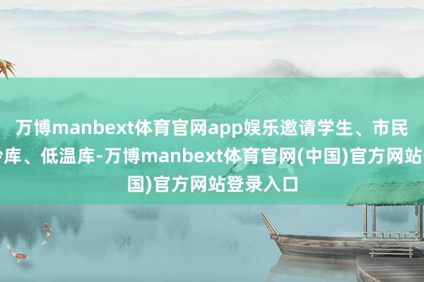 万博manbext体育官网app娱乐邀请学生、市民参不雅冷库、低温库-万博manbext体育官网(中国)官方网站登录入口