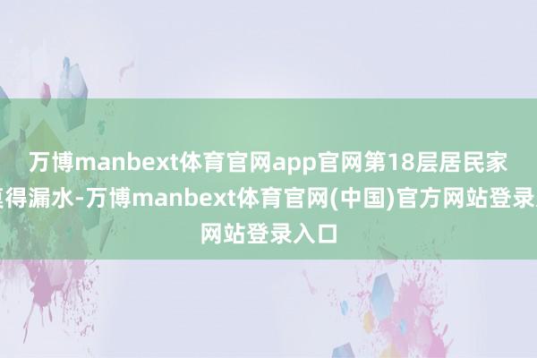 万博manbext体育官网app官网第18层居民家中莫得漏水-万博manbext体育官网(中国)官方网站登录入口