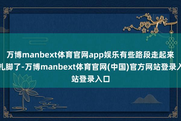 万博manbext体育官网app娱乐有些路段走起来太扎脚了-万博manbext体育官网(中国)官方网站登录入口