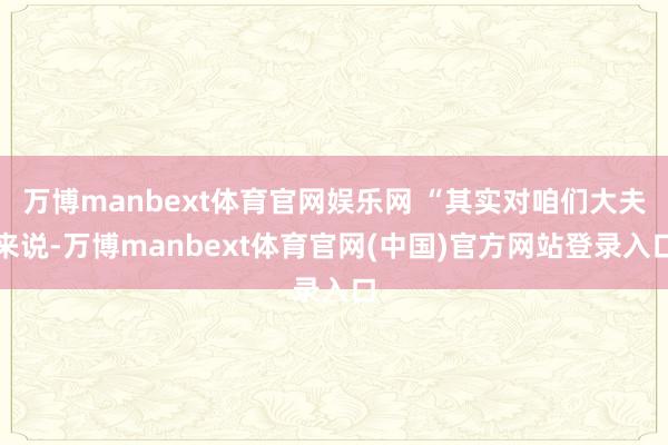 万博manbext体育官网娱乐网 “其实对咱们大夫来说-万博manbext体育官网(中国)官方网站登录入口