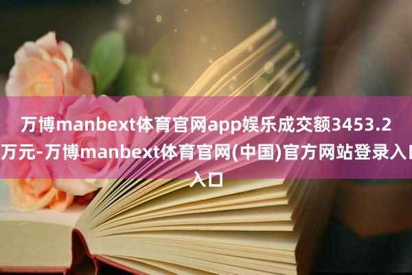万博manbext体育官网app娱乐成交额3453.24万元-万博manbext体育官网(中国)官方网站登录入口