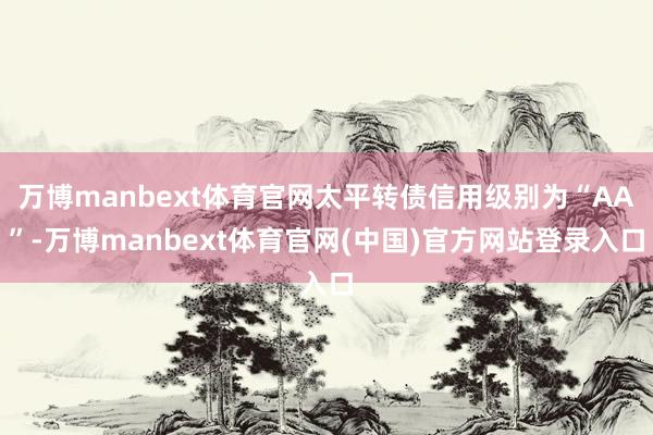 万博manbext体育官网太平转债信用级别为“AA”-万博manbext体育官网(中国)官方网站登录入口