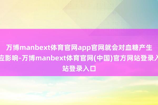 万博manbext体育官网app官网就会对血糖产生相应影响-万博manbext体育官网(中国)官方网站登录入口
