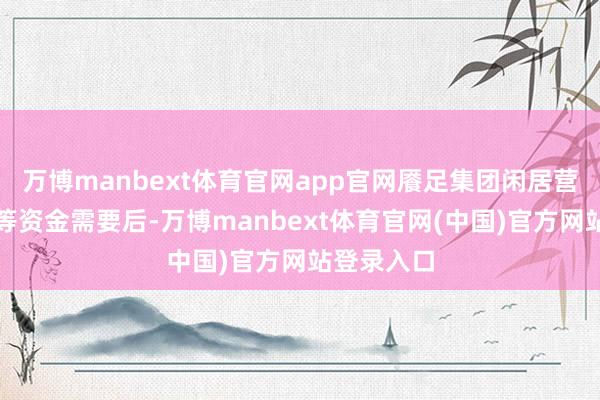 万博manbext体育官网app官网餍足集团闲居营运、分成等资金需要后-万博manbext体育官网(中国)官方网站登录入口