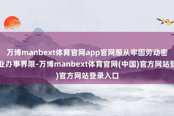 万博manbext体育官网app官网服从牢固劳动密集型行业办事界限-万博manbext体育官网(中国)官方网站登录入口
